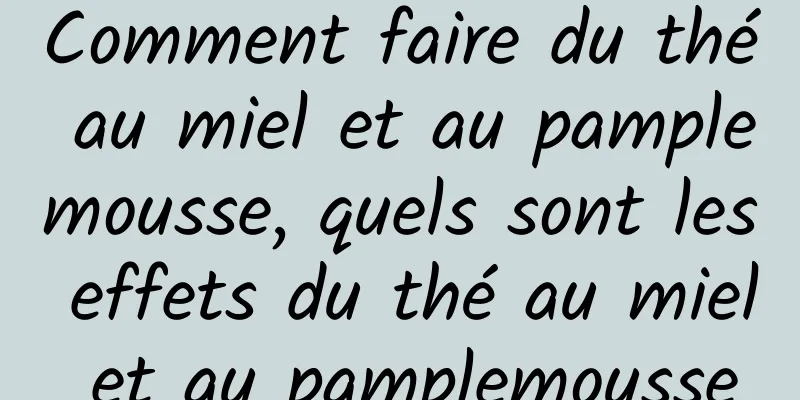 Comment faire du thé au miel et au pamplemousse, quels sont les effets du thé au miel et au pamplemousse