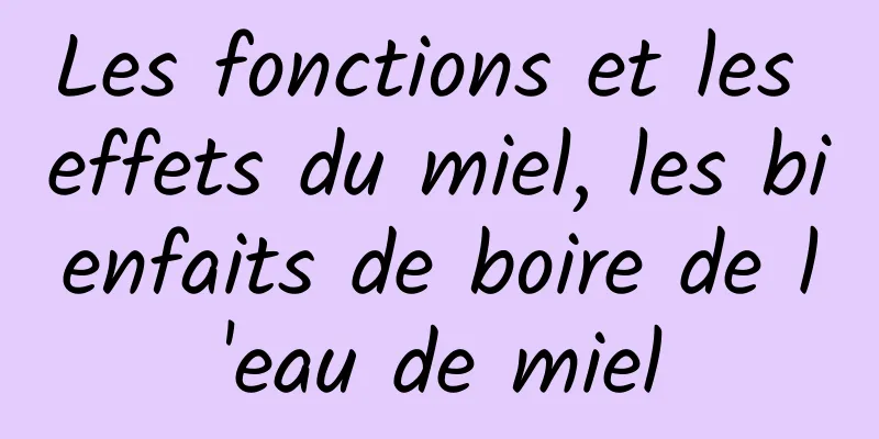 Les fonctions et les effets du miel, les bienfaits de boire de l'eau de miel