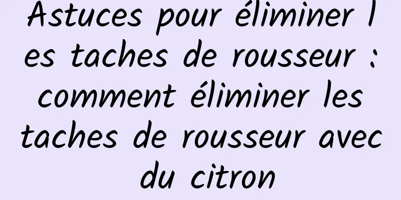 Astuces pour éliminer les taches de rousseur : comment éliminer les taches de rousseur avec du citron