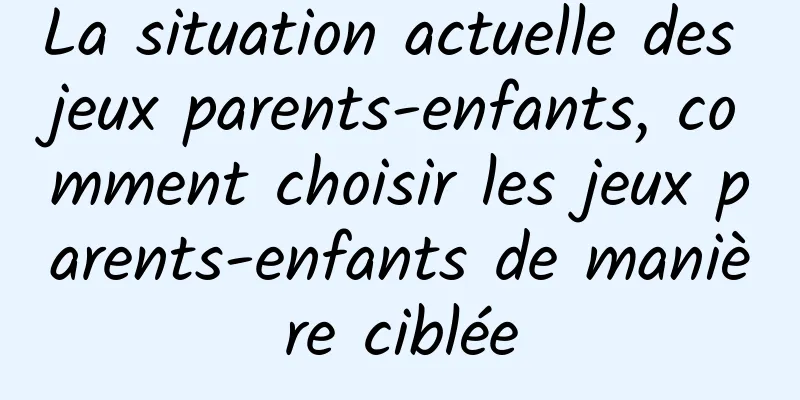 La situation actuelle des jeux parents-enfants, comment choisir les jeux parents-enfants de manière ciblée