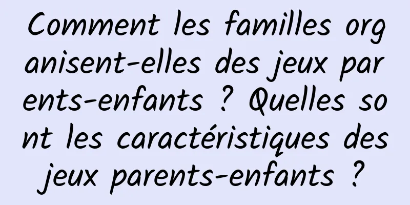 Comment les familles organisent-elles des jeux parents-enfants ? Quelles sont les caractéristiques des jeux parents-enfants ? 