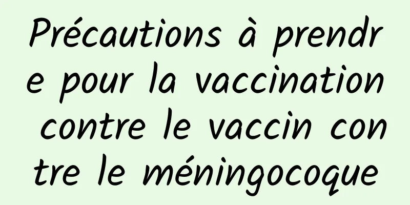 Précautions à prendre pour la vaccination contre le vaccin contre le méningocoque