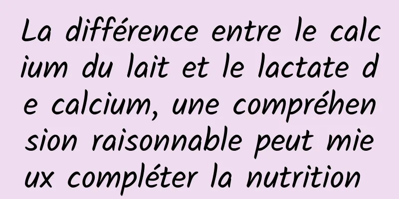 La différence entre le calcium du lait et le lactate de calcium, une compréhension raisonnable peut mieux compléter la nutrition 