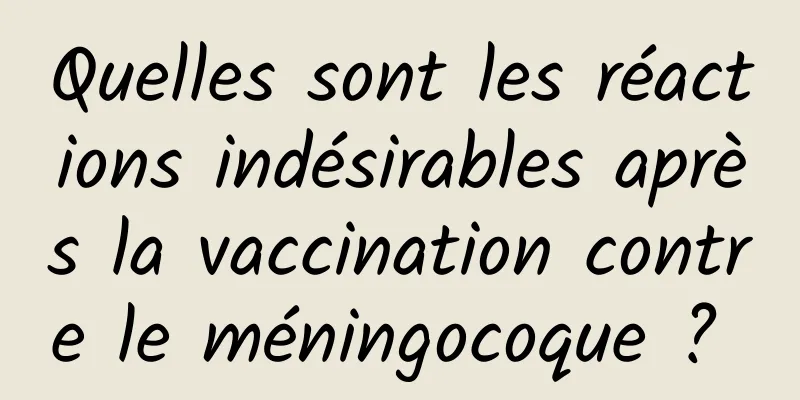 Quelles sont les réactions indésirables après la vaccination contre le méningocoque ? 