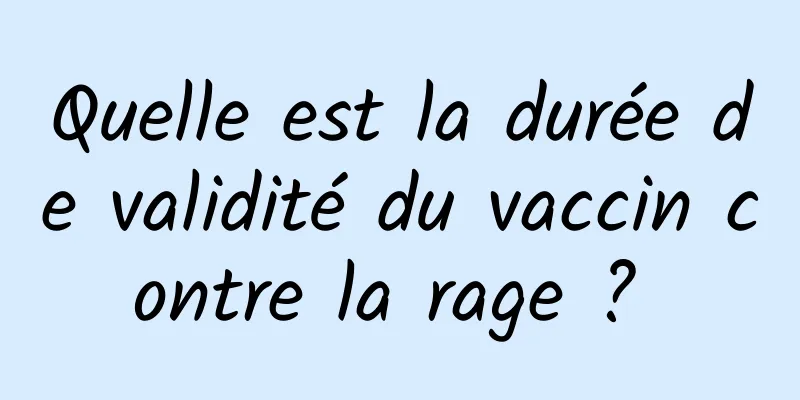 Quelle est la durée de validité du vaccin contre la rage ? 