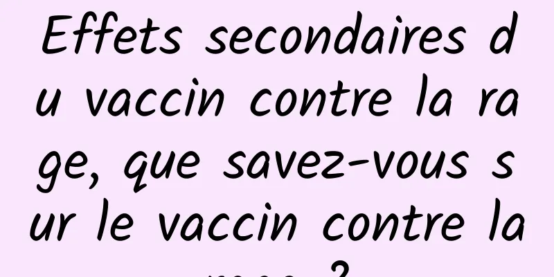 Effets secondaires du vaccin contre la rage, que savez-vous sur le vaccin contre la rage ? 