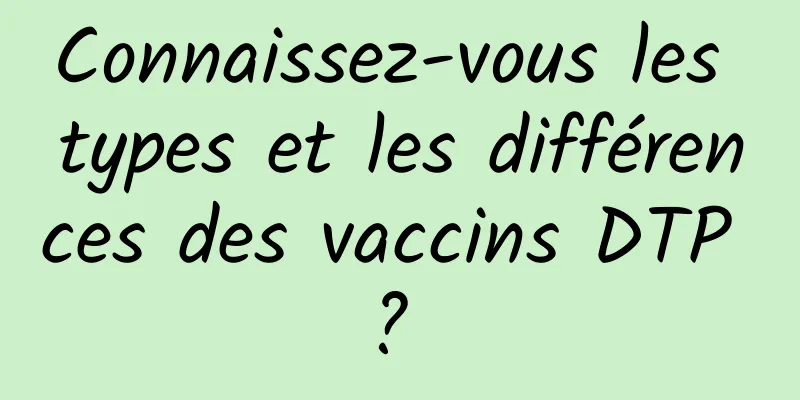 Connaissez-vous les types et les différences des vaccins DTP ? 