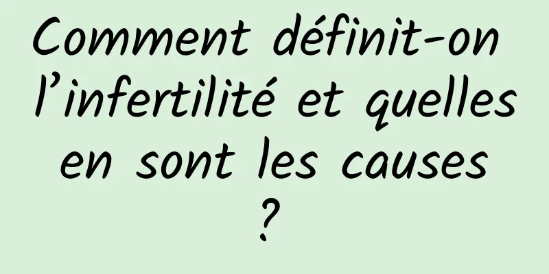 Comment définit-on l’infertilité et quelles en sont les causes ? 