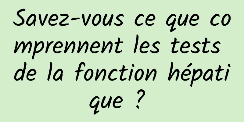 Savez-vous ce que comprennent les tests de la fonction hépatique ? 