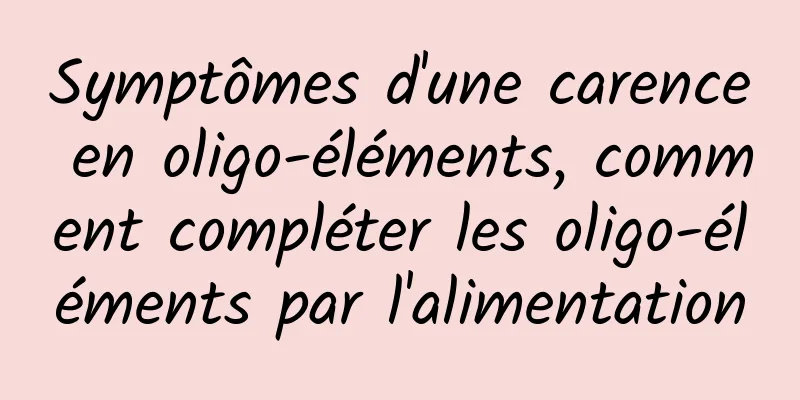 Symptômes d'une carence en oligo-éléments, comment compléter les oligo-éléments par l'alimentation