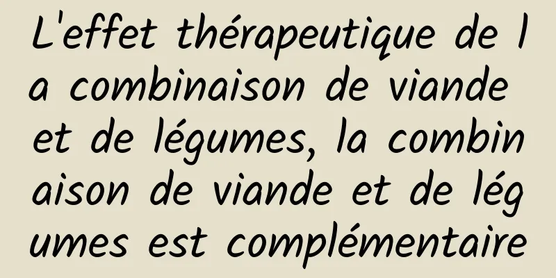 L'effet thérapeutique de la combinaison de viande et de légumes, la combinaison de viande et de légumes est complémentaire