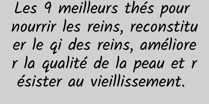 Les 9 meilleurs thés pour nourrir les reins, reconstituer le qi des reins, améliorer la qualité de la peau et résister au vieillissement. 