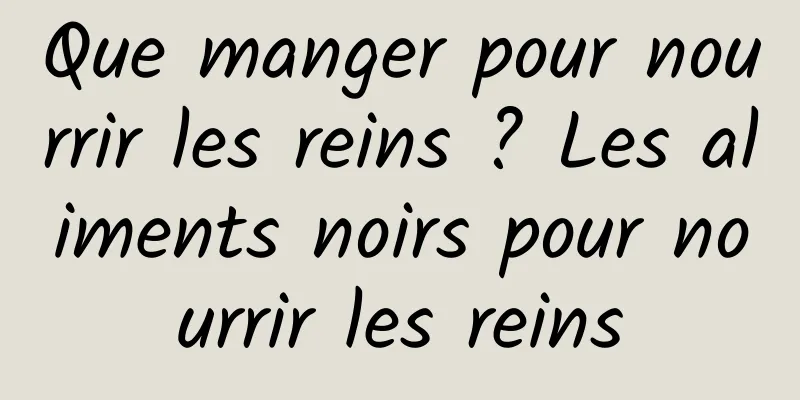 Que manger pour nourrir les reins ? Les aliments noirs pour nourrir les reins