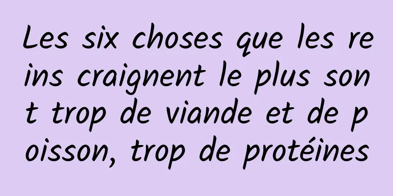 Les six choses que les reins craignent le plus sont trop de viande et de poisson, trop de protéines