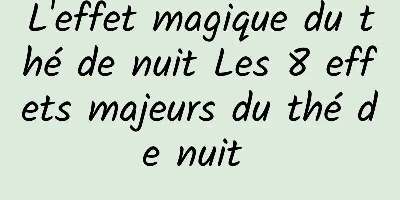 L'effet magique du thé de nuit Les 8 effets majeurs du thé de nuit 