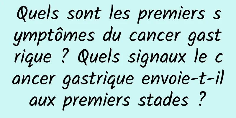 Quels sont les premiers symptômes du cancer gastrique ? Quels signaux le cancer gastrique envoie-t-il aux premiers stades ? 