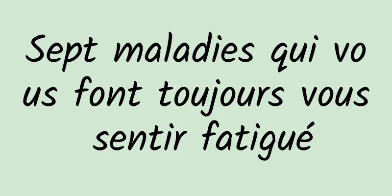 Sept maladies qui vous font toujours vous sentir fatigué