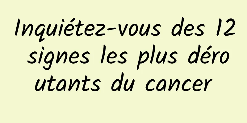 Inquiétez-vous des 12 signes les plus déroutants du cancer