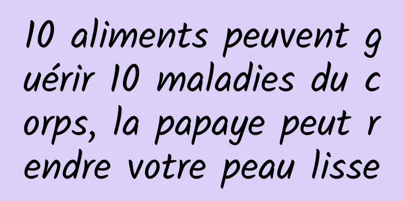 10 aliments peuvent guérir 10 maladies du corps, la papaye peut rendre votre peau lisse