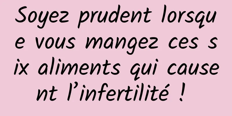 Soyez prudent lorsque vous mangez ces six aliments qui causent l’infertilité ! 