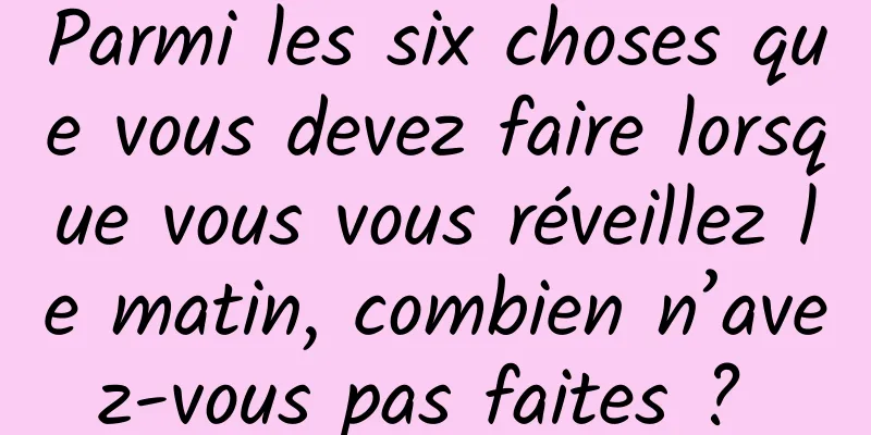 Parmi les six choses que vous devez faire lorsque vous vous réveillez le matin, combien n’avez-vous pas faites ? 