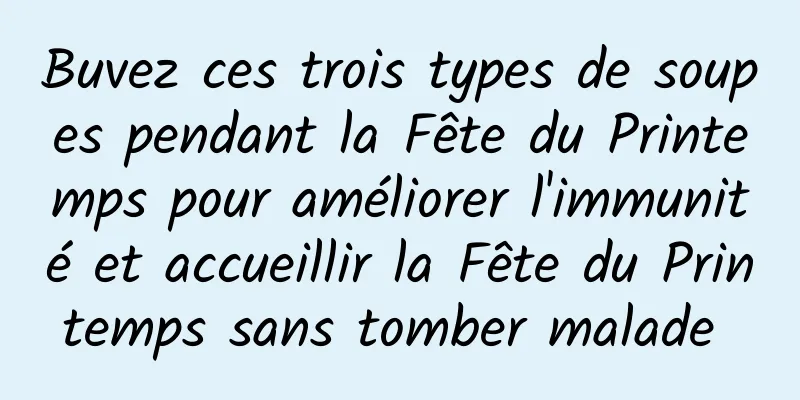 Buvez ces trois types de soupes pendant la Fête du Printemps pour améliorer l'immunité et accueillir la Fête du Printemps sans tomber malade 