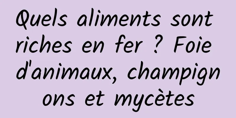 Quels aliments sont riches en fer ? Foie d'animaux, champignons et mycètes