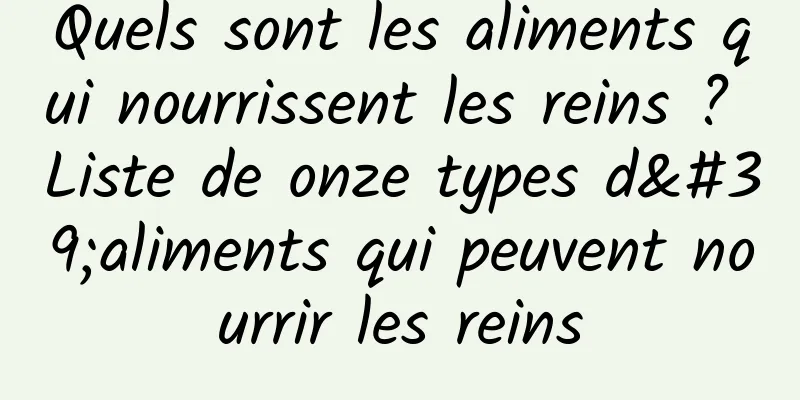 Quels sont les aliments qui nourrissent les reins ? Liste de onze types d'aliments qui peuvent nourrir les reins