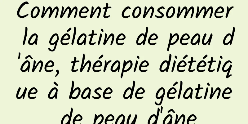 Comment consommer la gélatine de peau d'âne, thérapie diététique à base de gélatine de peau d'âne