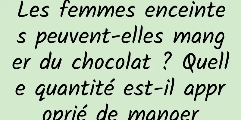 Les femmes enceintes peuvent-elles manger du chocolat ? Quelle quantité est-il approprié de manger