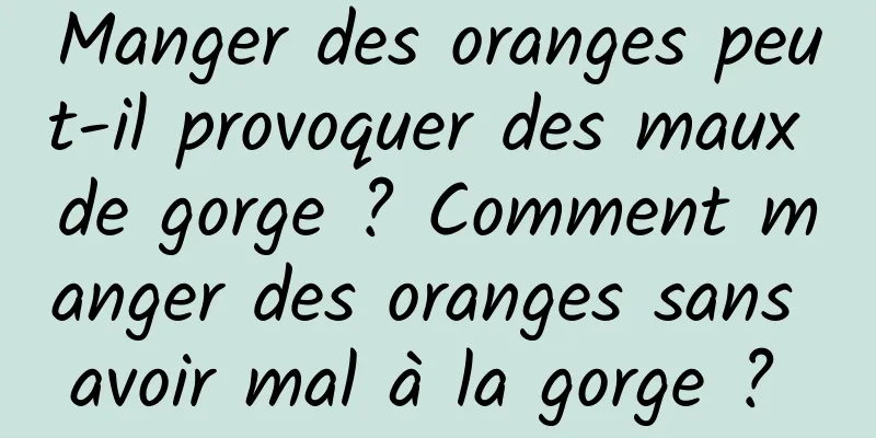 Manger des oranges peut-il provoquer des maux de gorge ? Comment manger des oranges sans avoir mal à la gorge ? 