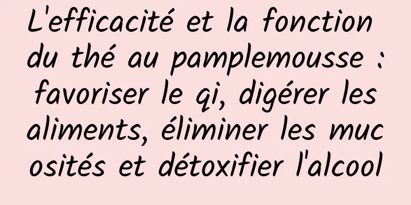 L'efficacité et la fonction du thé au pamplemousse : favoriser le qi, digérer les aliments, éliminer les mucosités et détoxifier l'alcool