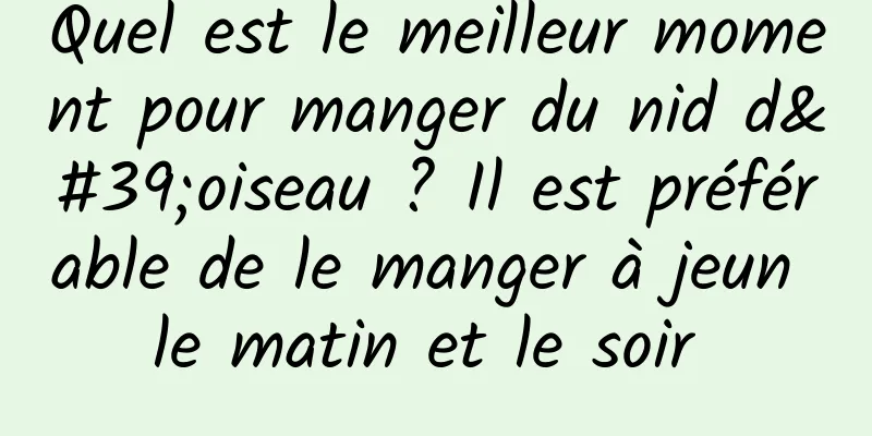 Quel est le meilleur moment pour manger du nid d'oiseau ? Il est préférable de le manger à jeun le matin et le soir 