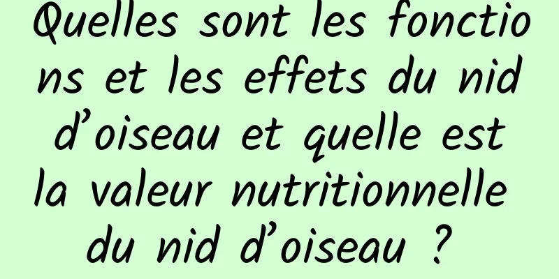 Quelles sont les fonctions et les effets du nid d’oiseau et quelle est la valeur nutritionnelle du nid d’oiseau ? 