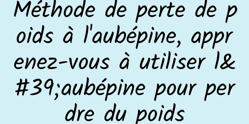 Méthode de perte de poids à l'aubépine, apprenez-vous à utiliser l'aubépine pour perdre du poids