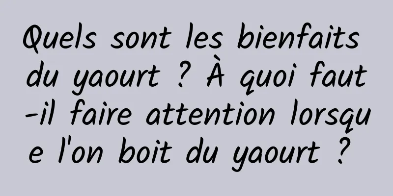 Quels sont les bienfaits du yaourt ? À quoi faut-il faire attention lorsque l'on boit du yaourt ? 