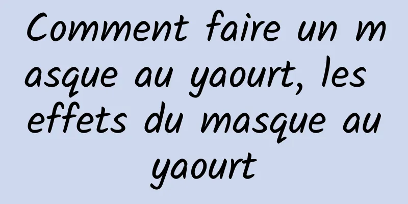 Comment faire un masque au yaourt, les effets du masque au yaourt 