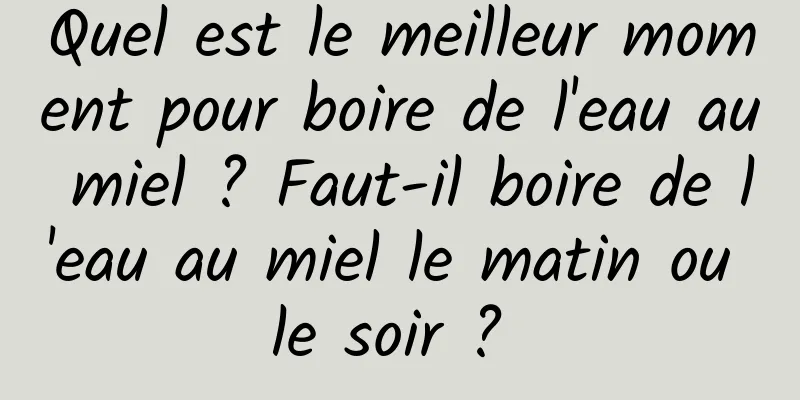 Quel est le meilleur moment pour boire de l'eau au miel ? Faut-il boire de l'eau au miel le matin ou le soir ? 