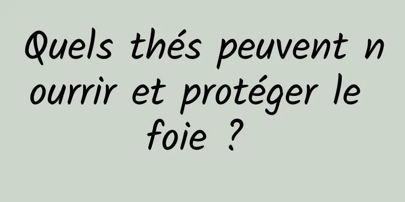 Quels thés peuvent nourrir et protéger le foie ? 