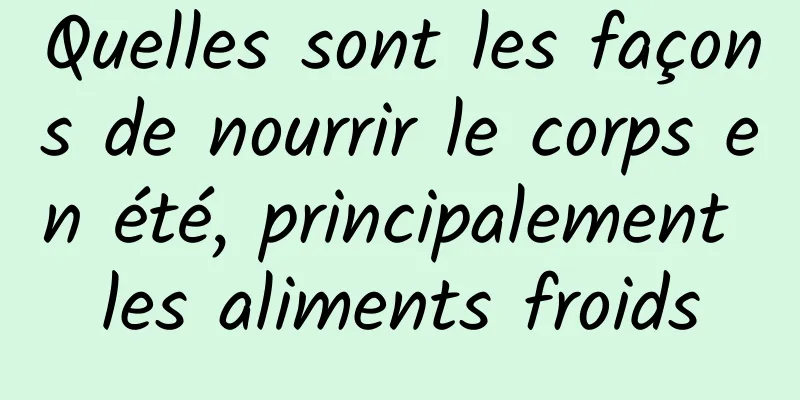 Quelles sont les façons de nourrir le corps en été, principalement les aliments froids