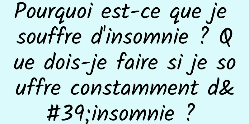 Pourquoi est-ce que je souffre d'insomnie ? Que dois-je faire si je souffre constamment d'insomnie ? 