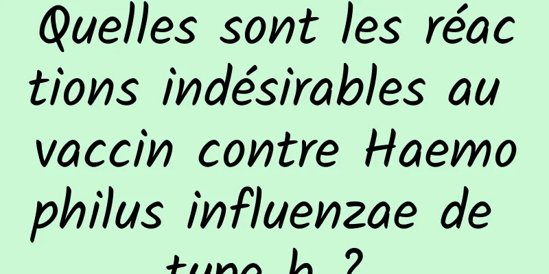 Quelles sont les réactions indésirables au vaccin contre Haemophilus influenzae de type b ? 