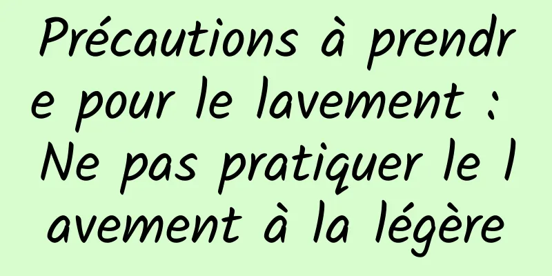 Précautions à prendre pour le lavement : Ne pas pratiquer le lavement à la légère