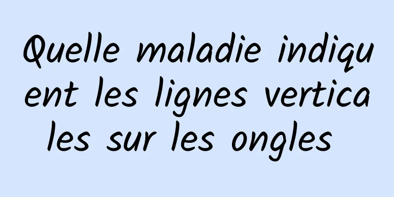 Quelle maladie indiquent les lignes verticales sur les ongles 