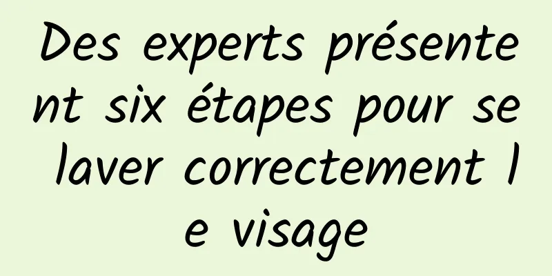 Des experts présentent six étapes pour se laver correctement le visage