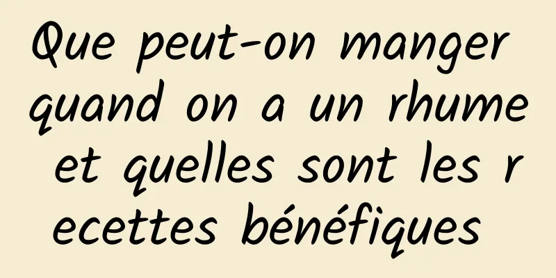 Que peut-on manger quand on a un rhume et quelles sont les recettes bénéfiques 