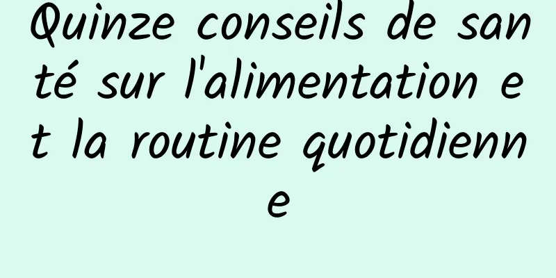 Quinze conseils de santé sur l'alimentation et la routine quotidienne