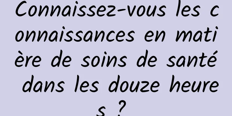 Connaissez-vous les connaissances en matière de soins de santé dans les douze heures ? 