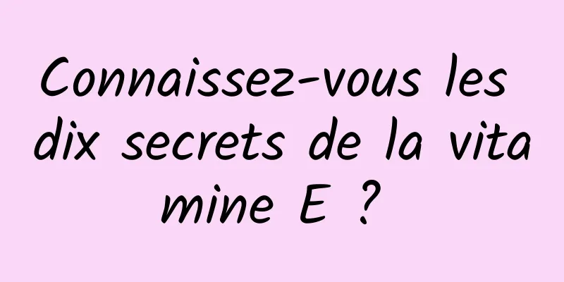 Connaissez-vous les dix secrets de la vitamine E ? 