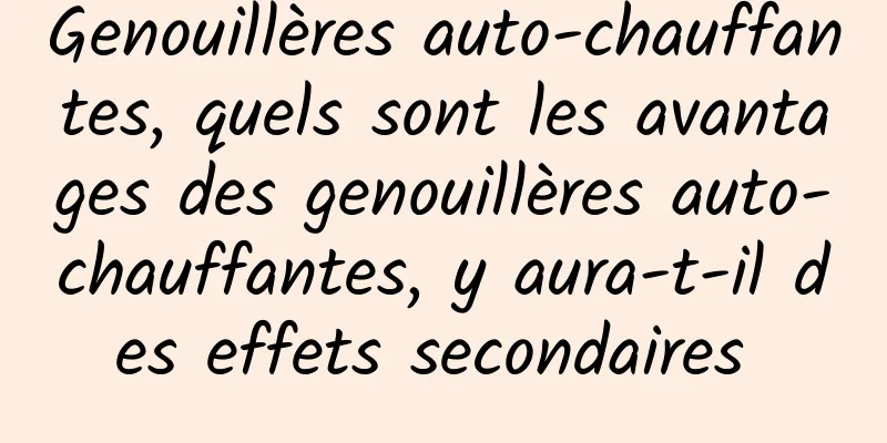 Genouillères auto-chauffantes, quels sont les avantages des genouillères auto-chauffantes, y aura-t-il des effets secondaires 